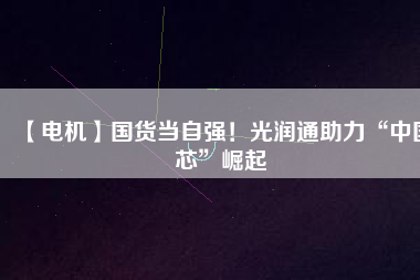 【電機】國貨當自強！光潤通助力“中國芯”崛起
          