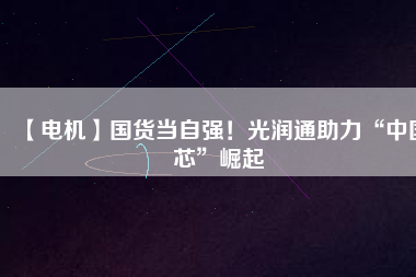 【電機】國貨當自強！光潤通助力“中國芯”崛起
          