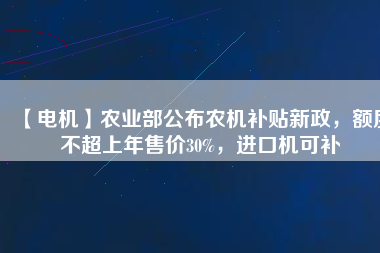 【電機】農(nóng)業(yè)部公布農(nóng)機補貼新政，額度不超上年售價30%，進口機可補
          