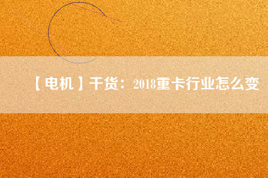 【電機】干貨：2018重卡行業(yè)怎么變
          