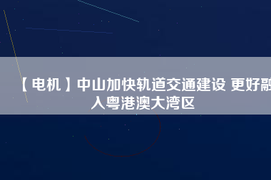 【電機(jī)】中山加快軌道交通建設(shè) 更好融入粵港澳大灣區(qū)
          