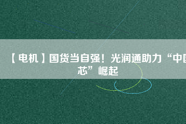 【電機】國貨當自強！光潤通助力“中國芯”崛起
          