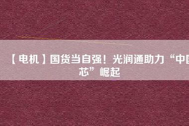 【電機】國貨當自強！光潤通助力“中國芯”崛起
          