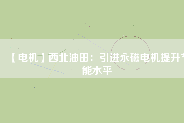 【電機(jī)】西北油田：引進(jìn)永磁電機(jī)提升節(jié)能水平
          