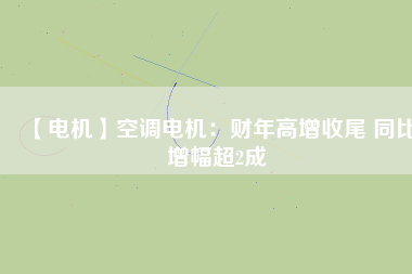 【電機(jī)】空調(diào)電機(jī)：財(cái)年高增收尾 同比增幅超2成
          