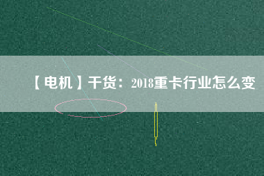 【電機】干貨：2018重卡行業(yè)怎么變
          