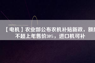 【電機】農(nóng)業(yè)部公布農(nóng)機補貼新政，額度不超上年售價30%，進口機可補
          