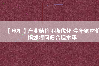 【電機(jī)】產(chǎn)業(yè)結(jié)構(gòu)不斷優(yōu)化 今年鋼材價格或?qū)⒒貧w合理水平
          