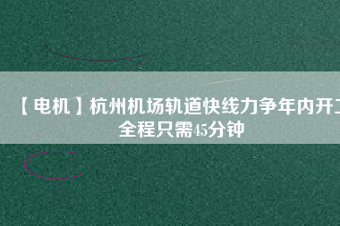 【電機(jī)】杭州機(jī)場(chǎng)軌道快線力爭(zhēng)年內(nèi)開(kāi)工 全程只需45分鐘
          