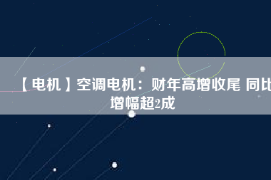 【電機(jī)】空調(diào)電機(jī)：財(cái)年高增收尾 同比增幅超2成
          