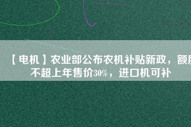 【電機】農(nóng)業(yè)部公布農(nóng)機補貼新政，額度不超上年售價30%，進口機可補
          