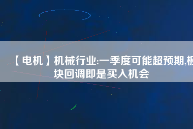 【電機(jī)】機(jī)械行業(yè):一季度可能超預(yù)期,板塊回調(diào)即是買入機(jī)會(huì)
          