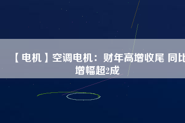 【電機(jī)】空調(diào)電機(jī)：財(cái)年高增收尾 同比增幅超2成
          