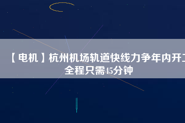 【電機(jī)】杭州機(jī)場(chǎng)軌道快線力爭(zhēng)年內(nèi)開(kāi)工 全程只需45分鐘
          