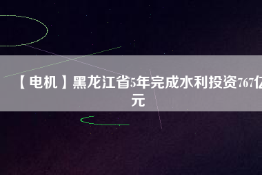 【電機(jī)】黑龍江省5年完成水利投資767億元
          