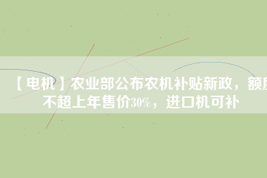 【電機】農(nóng)業(yè)部公布農(nóng)機補貼新政，額度不超上年售價30%，進口機可補
          