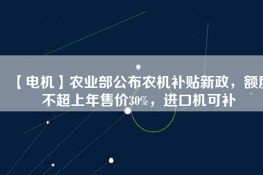 【電機】農(nóng)業(yè)部公布農(nóng)機補貼新政，額度不超上年售價30%，進口機可補
          