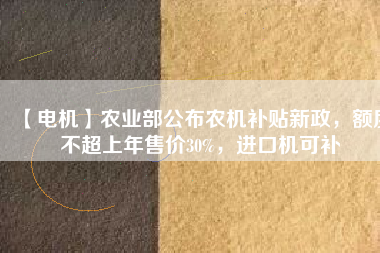 【電機】農(nóng)業(yè)部公布農(nóng)機補貼新政，額度不超上年售價30%，進口機可補
          