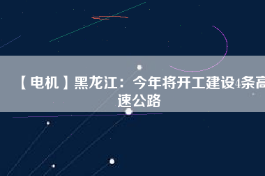 【電機(jī)】黑龍江：今年將開工建設(shè)4條高速公路
          