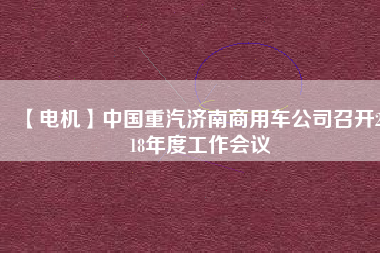 【電機】中國重汽濟南商用車公司召開2018年度工作會議
          