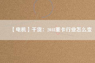 【電機】干貨：2018重卡行業(yè)怎么變
          