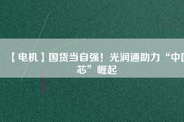 【電機】國貨當自強！光潤通助力“中國芯”崛起
          