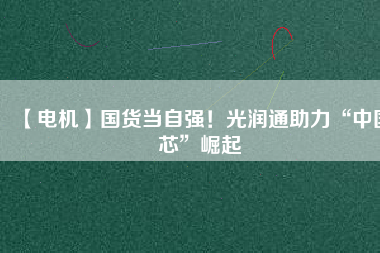 【電機】國貨當自強！光潤通助力“中國芯”崛起
          