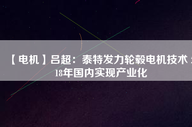 【電機】呂超：泰特發(fā)力輪轂電機技術 2018年國內(nèi)實現(xiàn)產(chǎn)業(yè)化
          