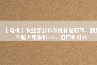 【電機】農(nóng)業(yè)部公布農(nóng)機補貼新政，額度不超上年售價30%，進口機可補
          