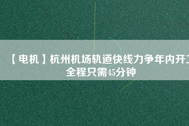 【電機(jī)】杭州機(jī)場(chǎng)軌道快線力爭(zhēng)年內(nèi)開(kāi)工 全程只需45分鐘
          