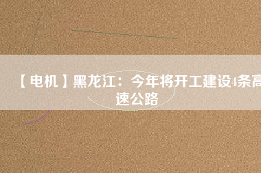 【電機(jī)】黑龍江：今年將開工建設(shè)4條高速公路
          