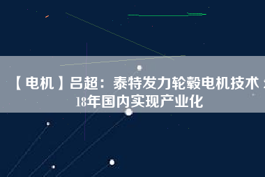 【電機】呂超：泰特發(fā)力輪轂電機技術 2018年國內(nèi)實現(xiàn)產(chǎn)業(yè)化
          