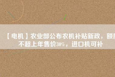 【電機】農(nóng)業(yè)部公布農(nóng)機補貼新政，額度不超上年售價30%，進口機可補
          