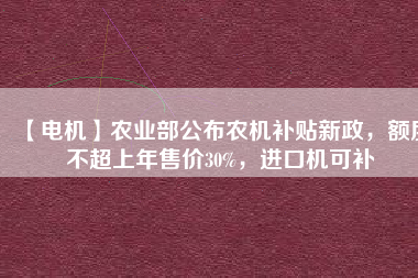 【電機】農(nóng)業(yè)部公布農(nóng)機補貼新政，額度不超上年售價30%，進口機可補
          