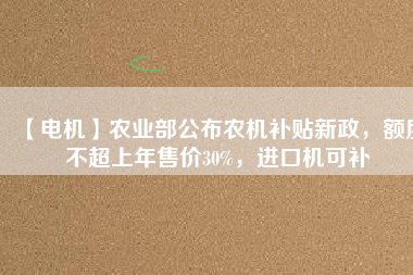 【電機】農(nóng)業(yè)部公布農(nóng)機補貼新政，額度不超上年售價30%，進口機可補
          