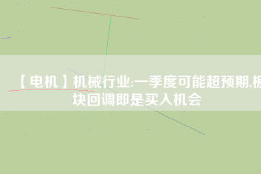 【電機(jī)】機(jī)械行業(yè):一季度可能超預(yù)期,板塊回調(diào)即是買入機(jī)會(huì)
          