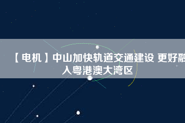 【電機(jī)】中山加快軌道交通建設(shè) 更好融入粵港澳大灣區(qū)
          