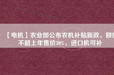 【電機】農(nóng)業(yè)部公布農(nóng)機補貼新政，額度不超上年售價30%，進口機可補
          