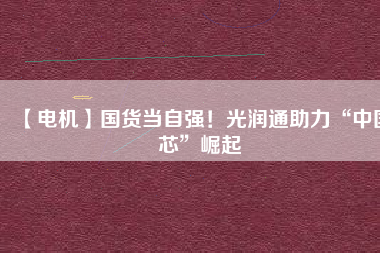 【電機】國貨當自強！光潤通助力“中國芯”崛起
          