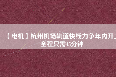 【電機(jī)】杭州機(jī)場(chǎng)軌道快線力爭(zhēng)年內(nèi)開(kāi)工 全程只需45分鐘
          