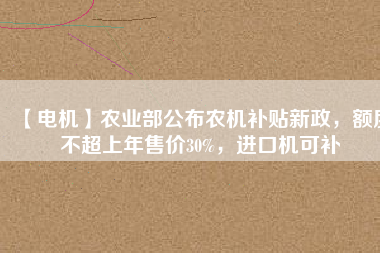 【電機】農(nóng)業(yè)部公布農(nóng)機補貼新政，額度不超上年售價30%，進口機可補
          