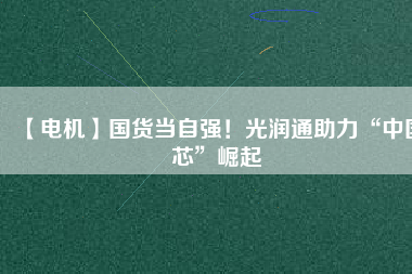 【電機】國貨當自強！光潤通助力“中國芯”崛起
          