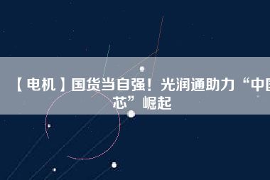 【電機】國貨當自強！光潤通助力“中國芯”崛起
          