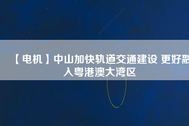 【電機(jī)】中山加快軌道交通建設(shè) 更好融入粵港澳大灣區(qū)
          