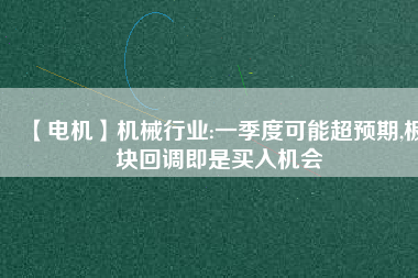 【電機(jī)】機(jī)械行業(yè):一季度可能超預(yù)期,板塊回調(diào)即是買入機(jī)會(huì)
          