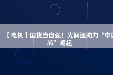 【電機】國貨當自強！光潤通助力“中國芯”崛起
          