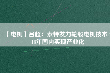 【電機】呂超：泰特發(fā)力輪轂電機技術 2018年國內(nèi)實現(xiàn)產(chǎn)業(yè)化
          