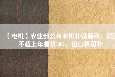 【電機】農(nóng)業(yè)部公布農(nóng)機補貼新政，額度不超上年售價30%，進口機可補
          