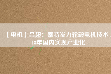 【電機】呂超：泰特發(fā)力輪轂電機技術 2018年國內(nèi)實現(xiàn)產(chǎn)業(yè)化
          