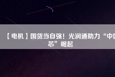 【電機】國貨當自強！光潤通助力“中國芯”崛起
          